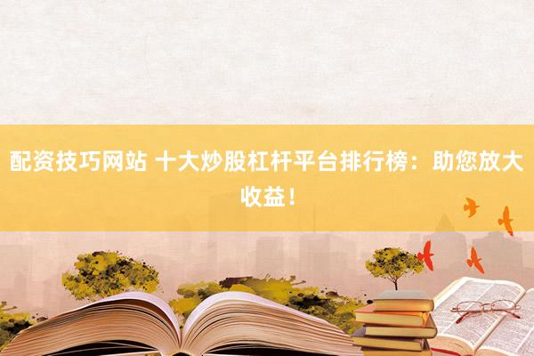 配资技巧网站 十大炒股杠杆平台排行榜：助您放大收益！