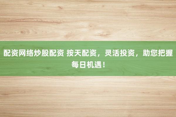 配资网络炒股配资 按天配资，灵活投资，助您把握每日机遇！