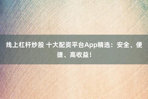 线上杠杆炒股 十大配资平台App精选：安全、便捷、高收益！
