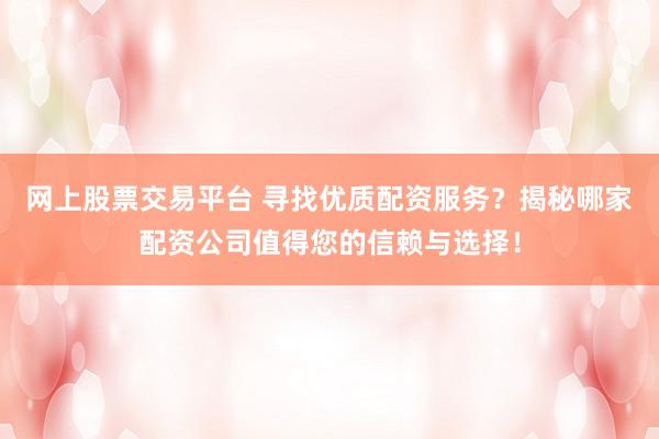 网上股票交易平台 寻找优质配资服务？揭秘哪家配资公司值得您的信赖与选择！