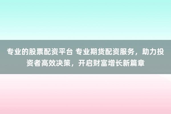 专业的股票配资平台 专业期货配资服务，助力投资者高效决策，开启财富增长新篇章