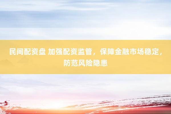 民间配资盘 加强配资监管，保障金融市场稳定，防范风险隐患