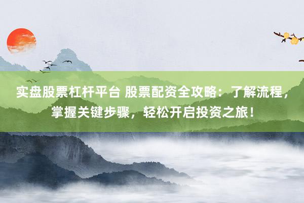 实盘股票杠杆平台 股票配资全攻略：了解流程，掌握关键步骤，轻松开启投资之旅！