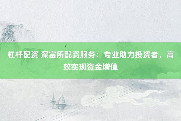杠杆配资 深富所配资服务：专业助力投资者，高效实现资金增值