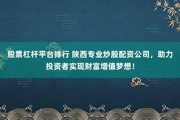 股票杠杆平台排行 陕西专业炒股配资公司，助力投资者实现财富增值梦想！