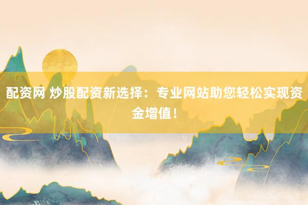 配资网 炒股配资新选择：专业网站助您轻松实现资金增值！