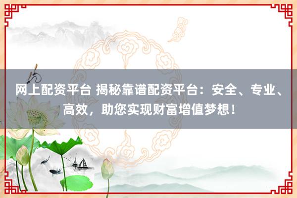 网上配资平台 揭秘靠谱配资平台：安全、专业、高效，助您实现财富增值梦想！