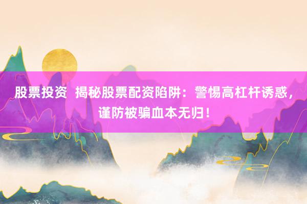 股票投资  揭秘股票配资陷阱：警惕高杠杆诱惑，谨防被骗血本无归！