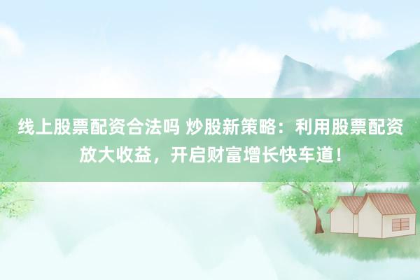 线上股票配资合法吗 炒股新策略：利用股票配资放大收益，开启财富增长快车道！