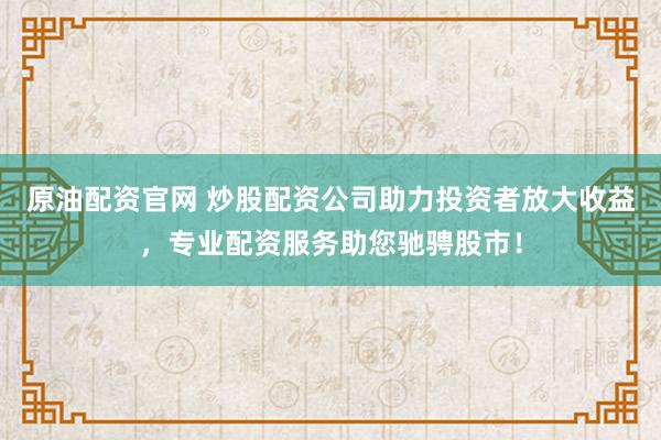 原油配资官网 炒股配资公司助力投资者放大收益，专业配资服务助您驰骋股市！