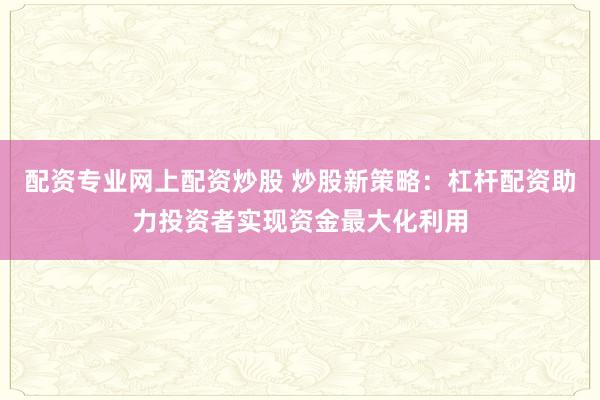 配资专业网上配资炒股 炒股新策略：杠杆配资助力投资者实现资金最大化利用