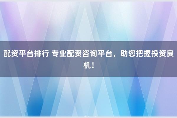配资平台排行 专业配资咨询平台，助您把握投资良机！