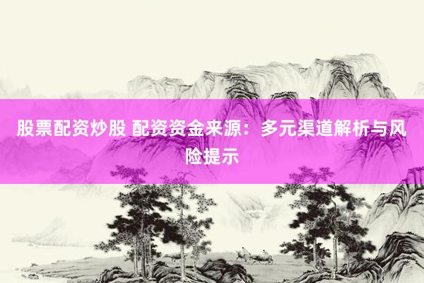 股票配资炒股 配资资金来源：多元渠道解析与风险提示