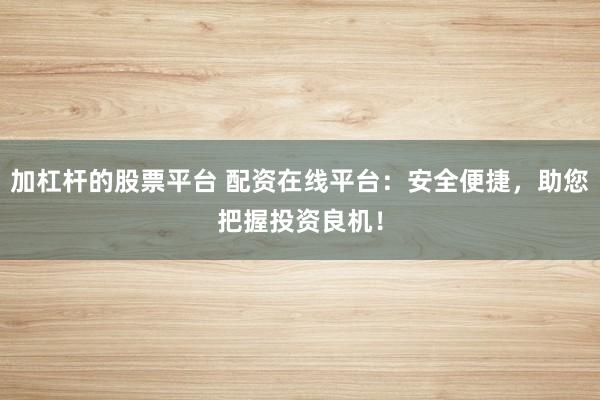 加杠杆的股票平台 配资在线平台：安全便捷，助您把握投资良机！