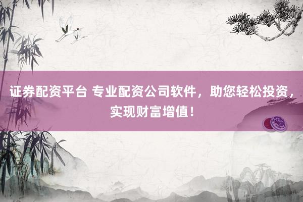 证券配资平台 专业配资公司软件，助您轻松投资，实现财富增值！