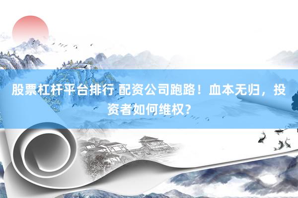 股票杠杆平台排行 配资公司跑路！血本无归，投资者如何维权？