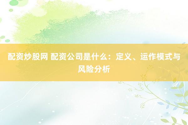 配资炒股网 配资公司是什么：定义、运作模式与风险分析