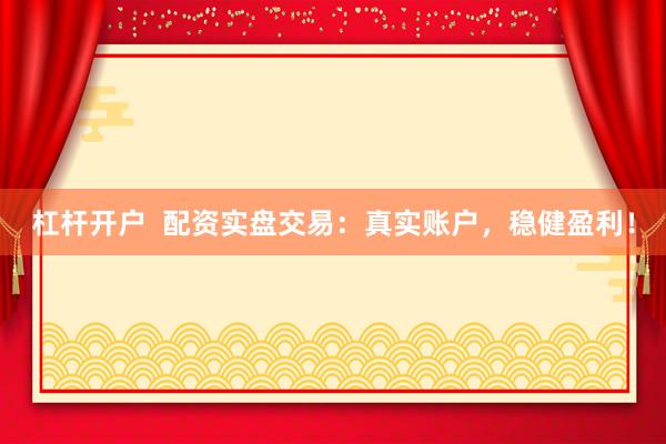 杠杆开户  配资实盘交易：真实账户，稳健盈利！