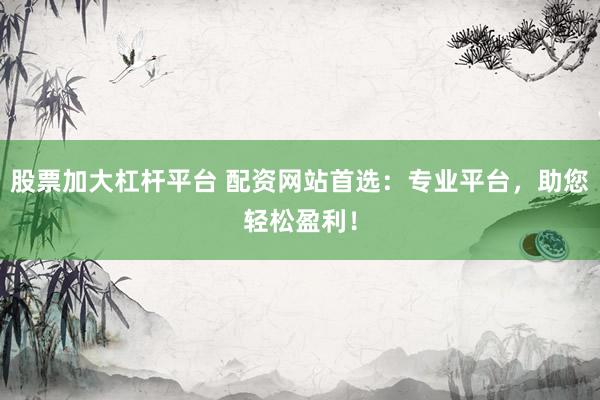股票加大杠杆平台 配资网站首选：专业平台，助您轻松盈利！