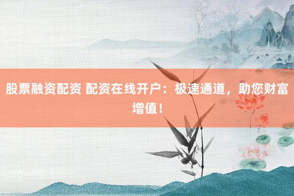 股票融资配资 配资在线开户：极速通道，助您财富增值！