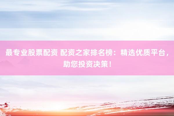 最专业股票配资 配资之家排名榜：精选优质平台，助您投资决策！
