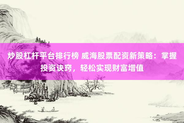 炒股杠杆平台排行榜 威海股票配资新策略：掌握投资诀窍，轻松实现财富增值