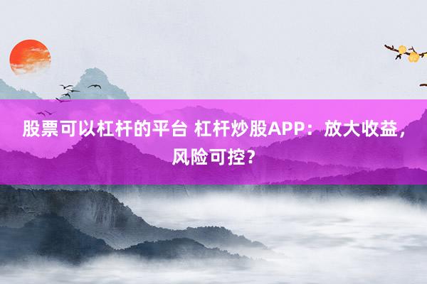 股票可以杠杆的平台 杠杆炒股APP：放大收益，风险可控？
