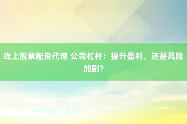 线上股票配资代理 公司杠杆：提升盈利，还是风险加剧？