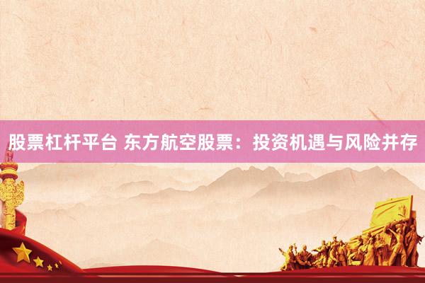股票杠杆平台 东方航空股票：投资机遇与风险并存
