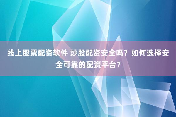 线上股票配资软件 炒股配资安全吗？如何选择安全可靠的配资平台？