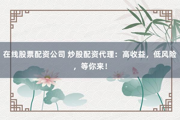 在线股票配资公司 炒股配资代理：高收益，低风险，等你来！