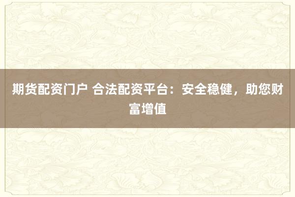 期货配资门户 合法配资平台：安全稳健，助您财富增值