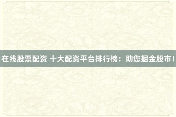 在线股票配资 十大配资平台排行榜：助您掘金股市！