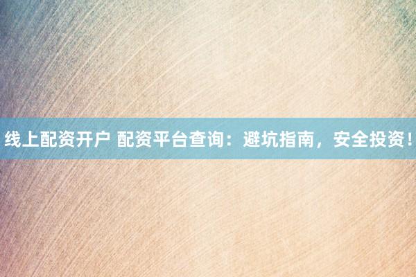 线上配资开户 配资平台查询：避坑指南，安全投资！