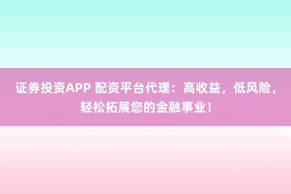 证券投资APP 配资平台代理：高收益，低风险，轻松拓展您的金融事业！
