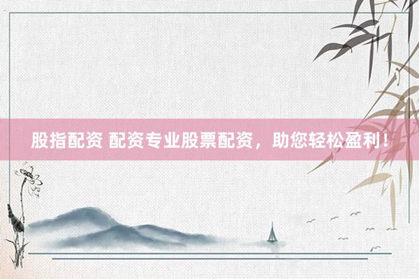 股指配资 配资专业股票配资，助您轻松盈利！