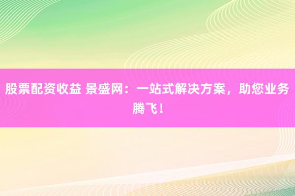 股票配资收益 景盛网：一站式解决方案，助您业务腾飞！