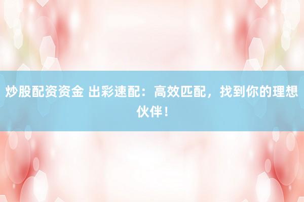 炒股配资资金 出彩速配：高效匹配，找到你的理想伙伴！