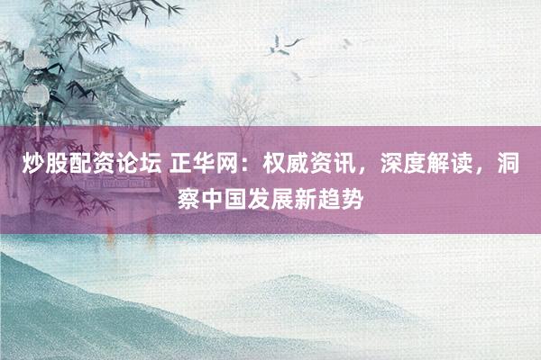 炒股配资论坛 正华网：权威资讯，深度解读，洞察中国发展新趋势