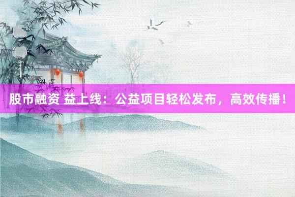 股市融资 益上线：公益项目轻松发布，高效传播！