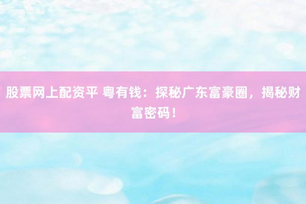 股票网上配资平 粤有钱：探秘广东富豪圈，揭秘财富密码！