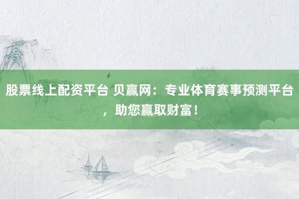 股票线上配资平台 贝赢网：专业体育赛事预测平台，助您赢取财富！