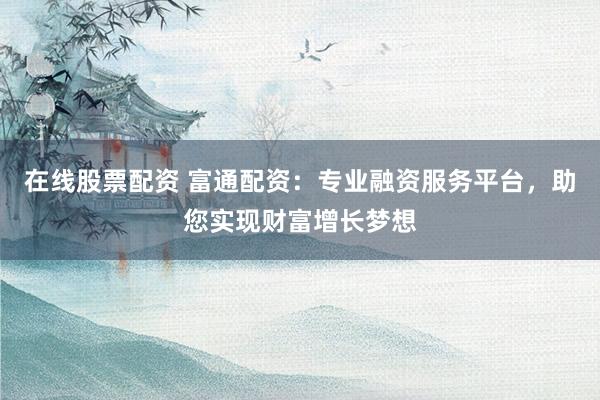 在线股票配资 富通配资：专业融资服务平台，助您实现财富增长梦想
