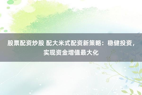 股票配资炒股 配大米式配资新策略：稳健投资，实现资金增值最大化