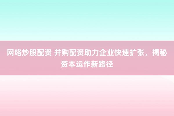 网络炒股配资 并购配资助力企业快速扩张，揭秘资本运作新路径
