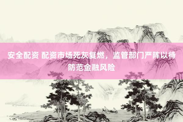 安全配资 配资市场死灰复燃，监管部门严阵以待防范金融风险