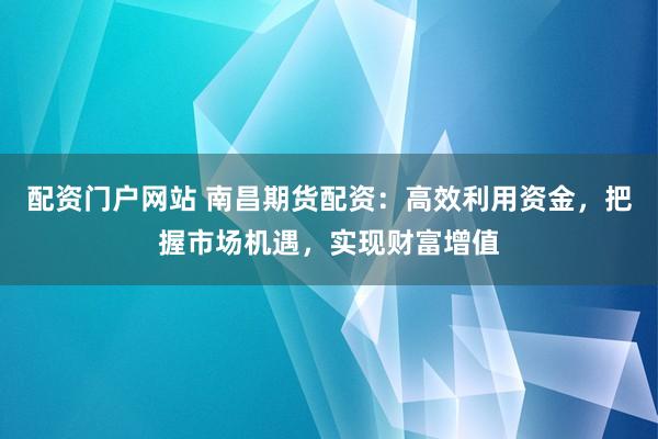 配资门户网站 南昌期货配资：高效利用资金，把握市场机遇，实现财富增值