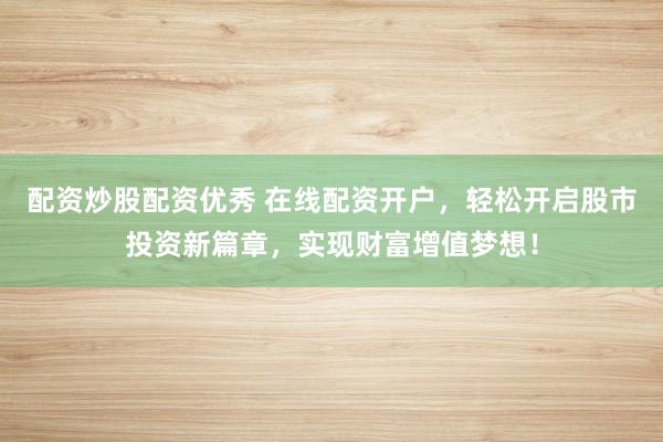 配资炒股配资优秀 在线配资开户，轻松开启股市投资新篇章，实现财富增值梦想！