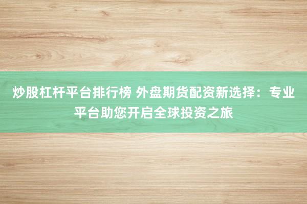 炒股杠杆平台排行榜 外盘期货配资新选择：专业平台助您开启全球投资之旅