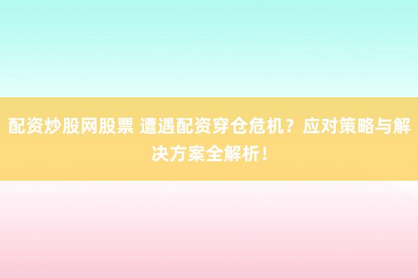 配资炒股网股票 遭遇配资穿仓危机？应对策略与解决方案全解析！